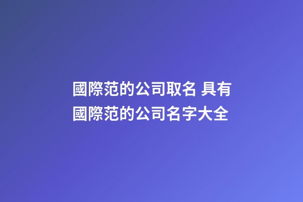 國際范的公司取名 具有國際范的公司名字大全-第1張-公司起名-玄機派